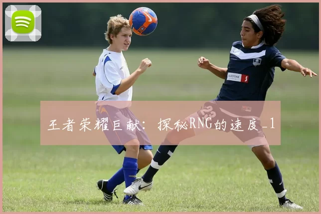 王者荣耀巨献：探秘RNG的速度_1