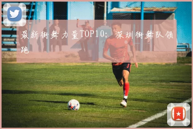 最新街舞力量TOP10：深圳街舞队领跑