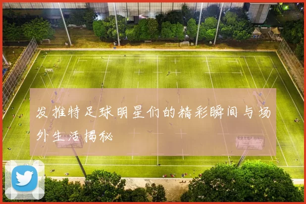 发推特足球明星们的精彩瞬间与场外生活揭秘