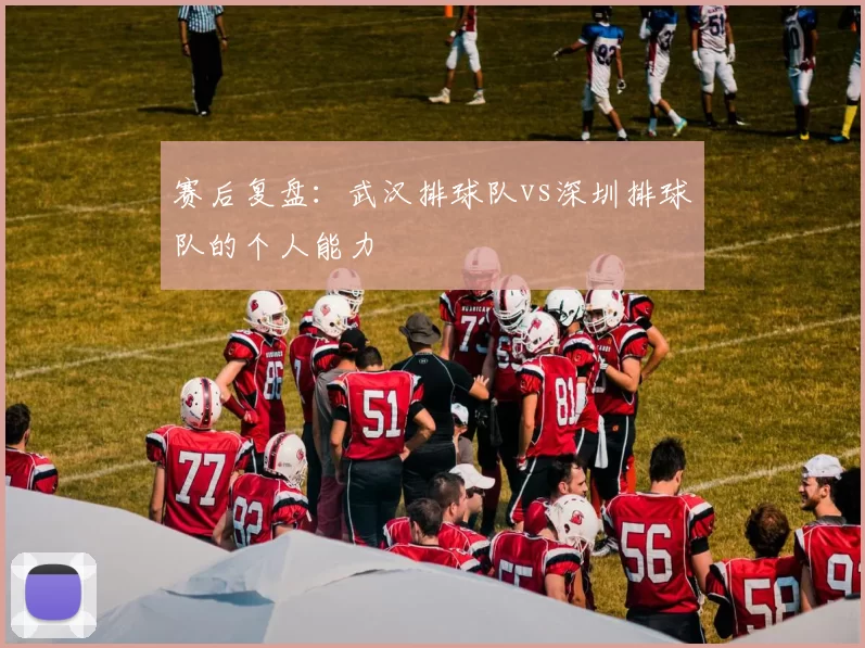 赛后复盘：武汉排球队vs深圳排球队的个人能力