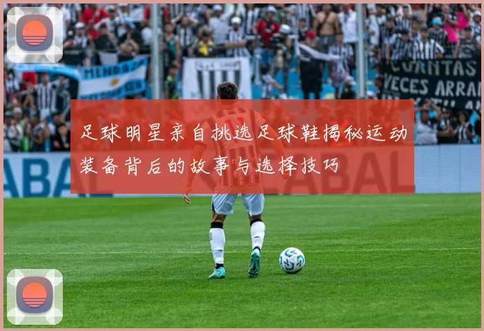足球明星亲自挑选足球鞋揭秘运动装备背后的故事与选择技巧