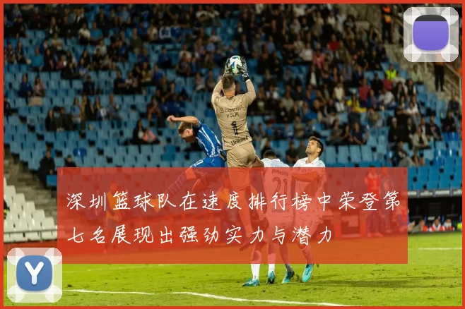深圳篮球队在速度排行榜中荣登第七名展现出强劲实力与潜力