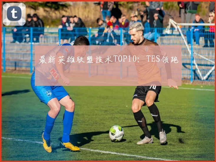 最新英雄联盟技术TOP10：TES领跑