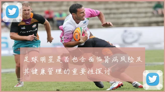足球明星是否也会面临肾病风险及其健康管理的重要性探讨