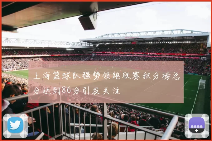 上海篮球队强势领跑联赛积分榜总分达到86分引发关注