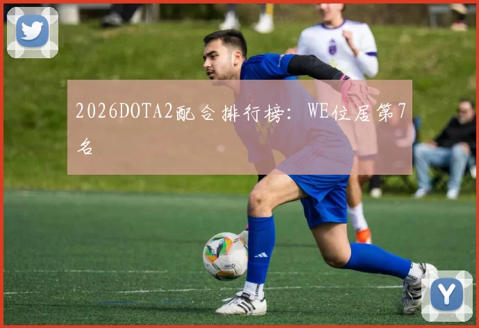 2026DOTA2配合排行榜：WE位居第7名