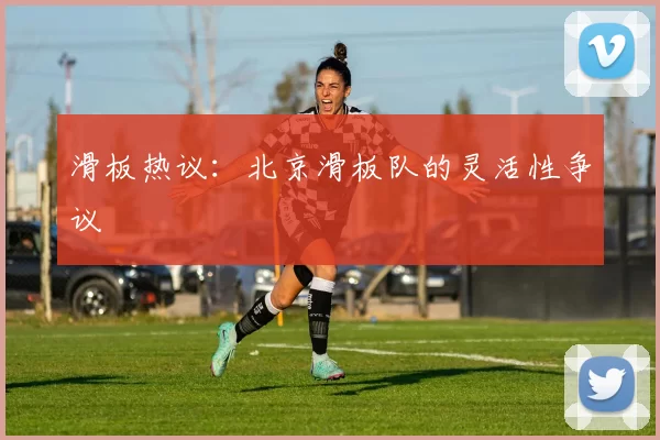 滑板热议：北京滑板队的灵活性争议